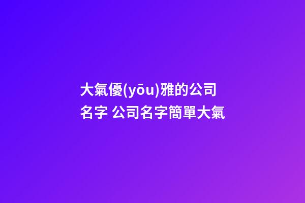 大氣優(yōu)雅的公司名字 公司名字簡單大氣